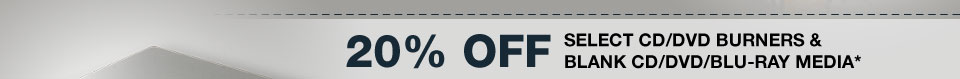 20% OFF SELECT CD/DVD BURNERS & BLANK CD/DVD/BLU-RAY MEDIA*