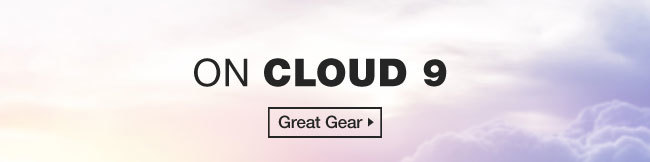 ON CLOUD 9. Great Gear >