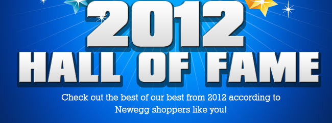 2012 HALL OF FAME Check out the best of our best from 2012 according to Newegg shoppers like you!