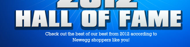 2012 HALL OF FAME. Check out the best of our best from 2012 according to Newegg shoppers like you!