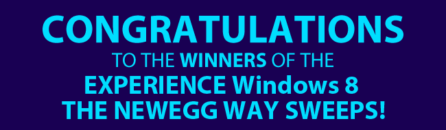 CONGRATULATIONS to the WINNERS of the EXPERIENCE Windows 8 THE NEWEGG WAY SWEEPS!