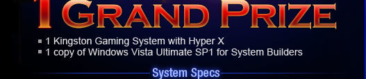 1 Grand Prize. 1 Kingston Gaming System with Hyper X and 1 copy of Windows Vista Ultimate SP1 for System Builders.