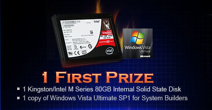 1 First Prize Winner. 1 Kingston/Intel M Series 80GB Internal Solid State Disk and 1 copy of Windows Vista Ultimate SP1 for System Builders.