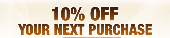 10% OFF YOUR NEXT PURCHASE.