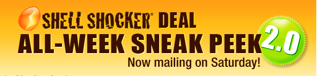 SHELL SHOCKER DEAL ALL-WEEK SNEAK PEEK 2.0 
Now mailing on Saturday!