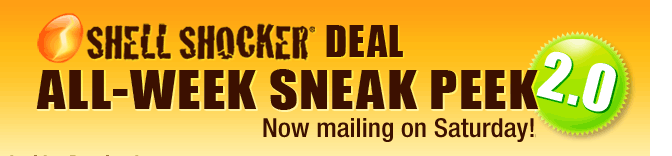 SHELL SHOCKER DEAL ALL-WEEK SNEAK PEEK 2.0 
Now mailing on Sunday!