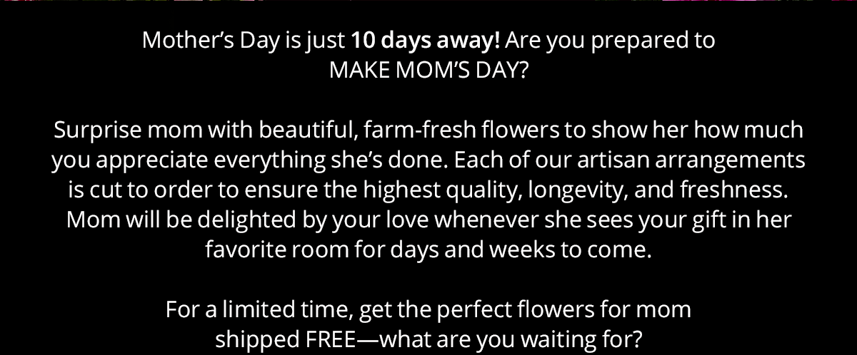 Mother's Day is just 10 days away! Are you prepared to MAKE MOM'S DAY?