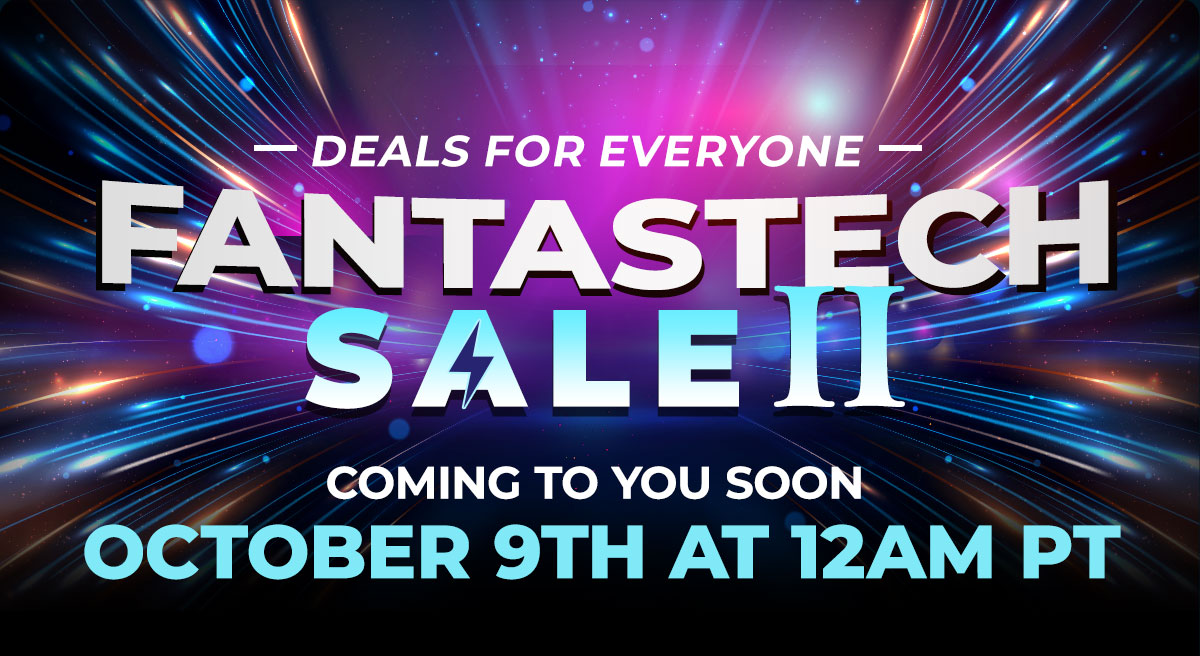 DEALS FOR EVERYONE
FANTASTECH SALE II
Coming to You Soon October 9th at 12AM PT