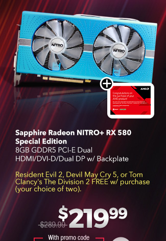 Sapphire Radeon NITRO+ RX 580 Special Edition8GB GDDR5 PCI-E Dual HDMI/DVI-D/Dual DP w/ BackplateResident Evil 2, Devil May Cry 5, or Tom Clancy's The Division 2 FREE w/ purchase (your choice of two). $219.99