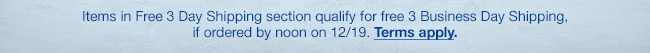 Items in 3 Day Shipping section qualify for 3 Business Day Shipping, if ordered by noon 12/19. Terms apply.