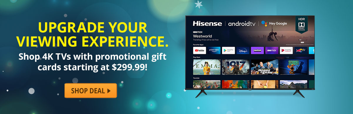 Upgrade your viewing experience. Shop 4K TV’s with promotional gift cards starting at $299.99!