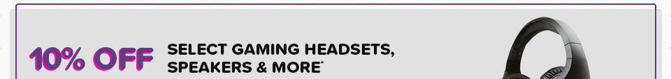 10% OFF SELECT GAMING HEADSETS, SPEAKERS & MORE*