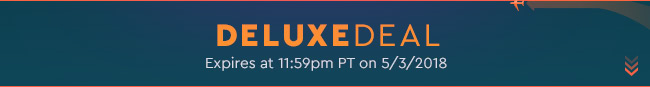 Deluxe Deal - Expires at 11:59pm PT on 5/2/18