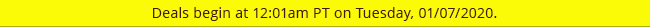 Deals begin at 12:01am PT on Tuesday, 01/07/2020.