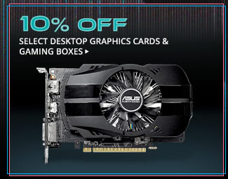 10% OFF SELECT DESKTOP GRAPHICS CARDS & GAMING BOXES*