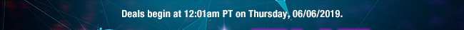 Deals begin at 12:01am PT on Thursday, 06/06/2019.