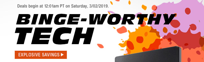BINGE-WORTHY TECH. Deals begin at 12:01am PT on Saturday, 3/02/2019.