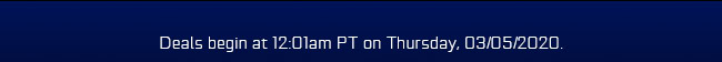 Deals begin at 12:01am PT on Thursday, 03/05/2020.