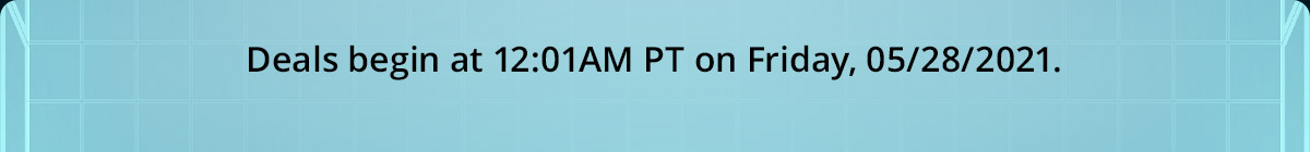 Deals begin at 12:01AM PT on Friday, 05/28/2021.