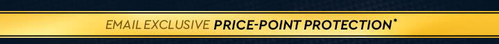 EMAIL EXCLUSIVE PRICE-POINT PROTECTION*