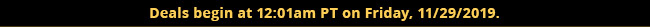 Deals begin at 12:01am PT on Friday, 11/29/2019