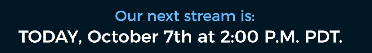 Our next stream is: Today, October 7th at 2:00 P.M. PDT.