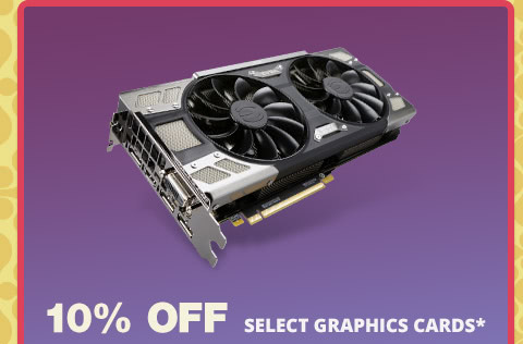 10% OFF SELECT GRAPHICS CARDS*