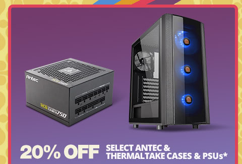 20% OFF SELECT ANTEC & THERMALTAKE CASES & PSUs*