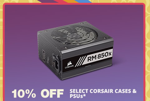 10% OFF SELECT CORSAIR CASES & PSUs*