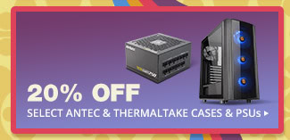 20% OFF SELECT ANTEC & THERMALTAKE CASES & PSUs*