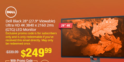 Dell Black 28" (27.9" Viewable) Ultra HD 4K 3840 x 2160 2ms Typical (GTG) LED Monitor. Exclusive promo code is for subscribers only and is only redeemable if you've received this email directly. May only be redeemed once. $249.99 FREE SHIPPING.
