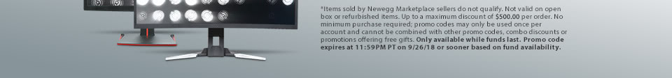 *Items sold by Newegg Marketplace sellers do not qualify. Not valid on open box or refurbished items. Up to a maximum discount of $500.00 per order. No minimum purchase required; promo codes may only be used once per account and cannot be combined with other promo codes, combo discounts or promotions offering free gifts. Only available while funds last. Promo code expires at 11:59PM PT on 9/26/18 or sooner based on fund availability.  