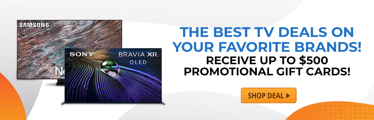 The Best TV Deals On Your Favorite Brands! Receive Up To $500 Promotional Gift Cards!