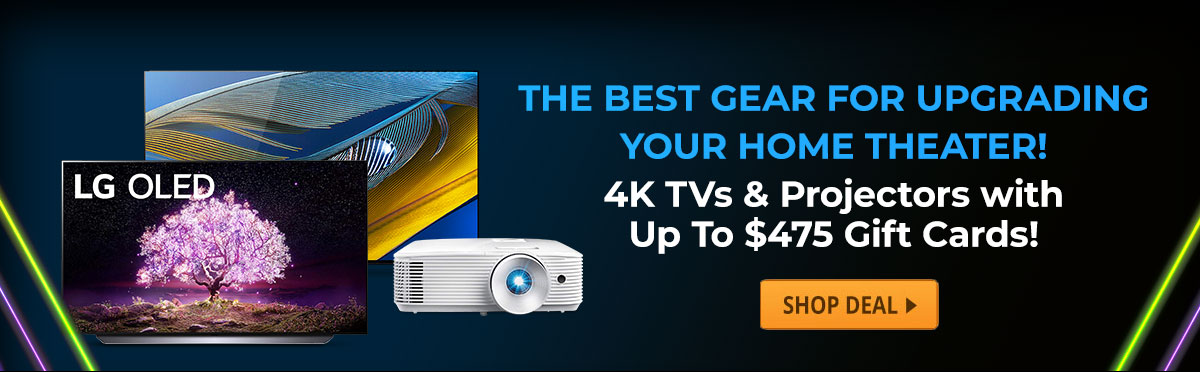 The Best Gear For Upgrading Your Home Theater! 4K TV’s & Projectors with Up To $475 in Gift Cards!