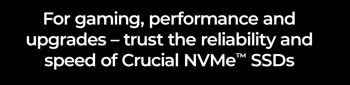 For gaming, performance and upgrades – trust the reliability and speed of Crucial NVMe™ SSDs 